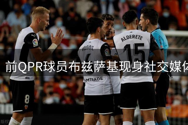 前QPR球员布兹萨基现身社交媒体澄清失踪传闻